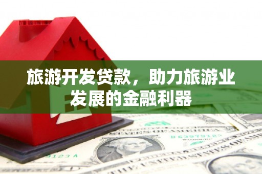 南投旅游开发贷款，助力旅游业发展的金融利器