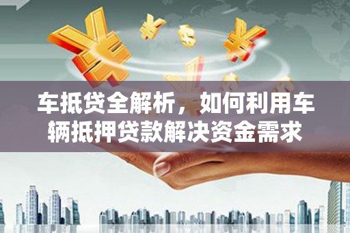 南投车抵贷全解析，如何利用车辆抵押贷款解决资金需求