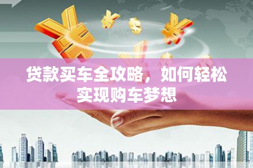 南投贷款买车全攻略，如何轻松实现购车梦想