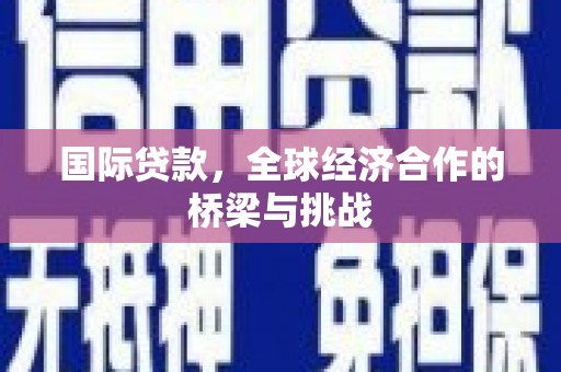 南投国际贷款，全球经济合作的桥梁与挑战