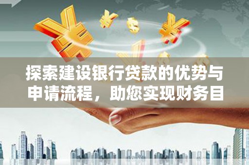 南投探索建设银行贷款的优势与申请流程，助您实现财务目标