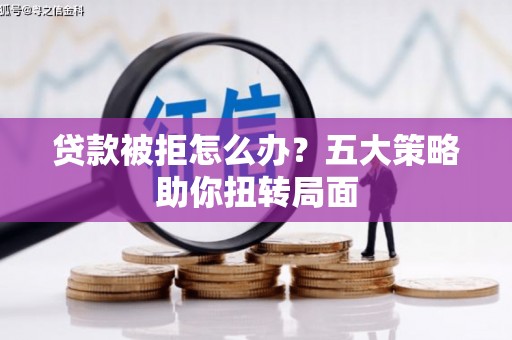 南投贷款被拒怎么办？五大策略助你扭转局面