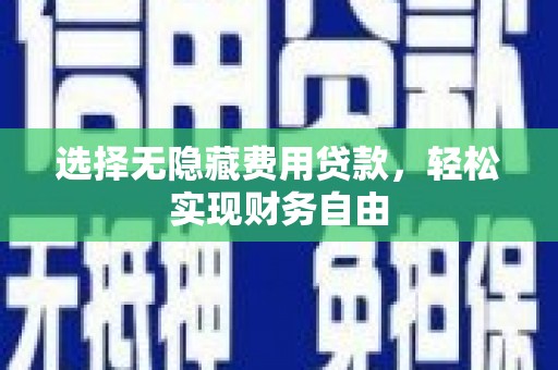 南投选择无隐藏费用贷款，轻松实现财务自由