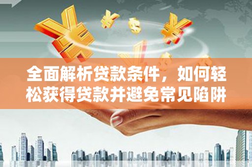 南投全面解析贷款条件，如何轻松获得贷款并避免常见陷阱
