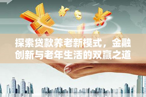 南投探索贷款养老新模式，金融创新与老年生活的双赢之道