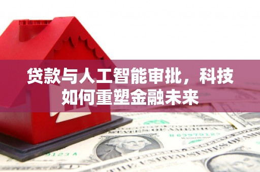 南投贷款与人工智能审批，科技如何重塑金融未来