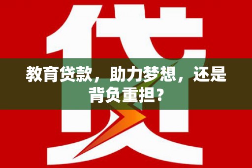 南投教育贷款，助力梦想，还是背负重担？