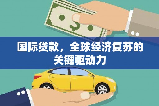 南投国际贷款，全球经济复苏的关键驱动力