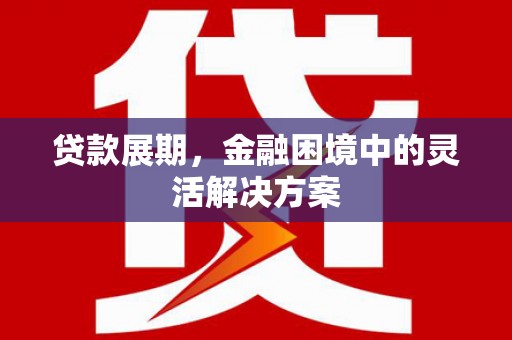 南投贷款展期，金融困境中的灵活解决方案