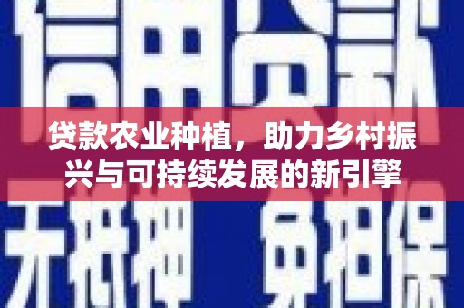 南投贷款农业种植，助力乡村振兴与可持续发展的新引擎