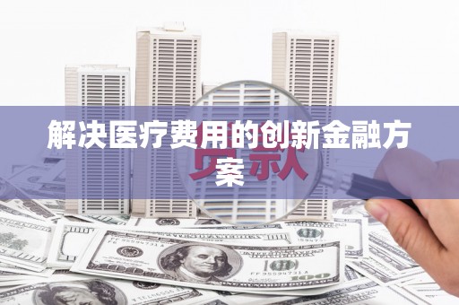 南投解决医疗费用的创新金融方案