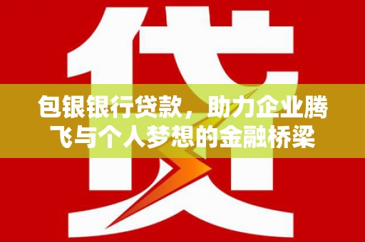 南投包银银行贷款，助力企业腾飞与个人梦想的金融桥梁