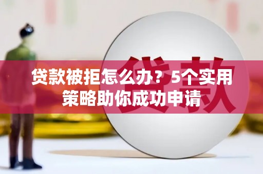 南投贷款被拒怎么办？5个实用策略助你成功申请