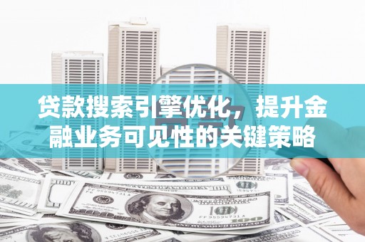 南投贷款搜索引擎优化，提升金融业务可见性的关键策略