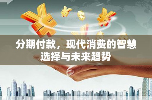 南投分期付款，现代消费的智慧选择与未来趋势