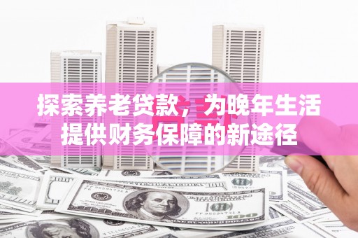 南投探索养老贷款，为晚年生活提供财务保障的新途径