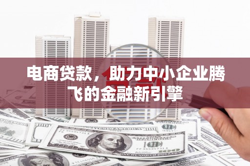 南投电商贷款，助力中小企业腾飞的金融新引擎