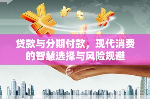 南投贷款与分期付款，现代消费的智慧选择与风险规避