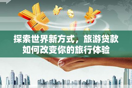 南投探索世界新方式，旅游贷款如何改变你的旅行体验