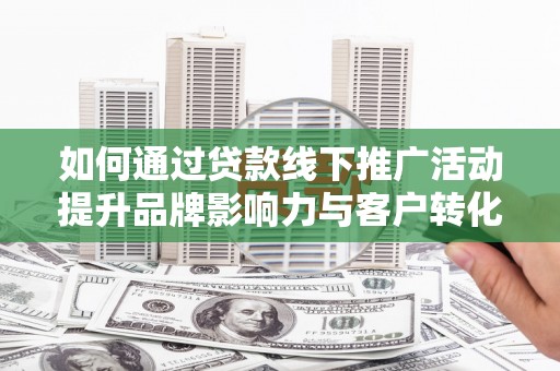 南投如何通过贷款线下推广活动提升品牌影响力与客户转化率