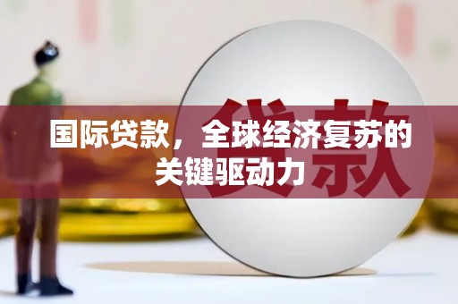 南投国际贷款，全球经济复苏的关键驱动力