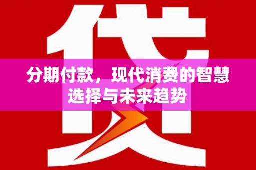 南投分期付款，现代消费的智慧选择与未来趋势