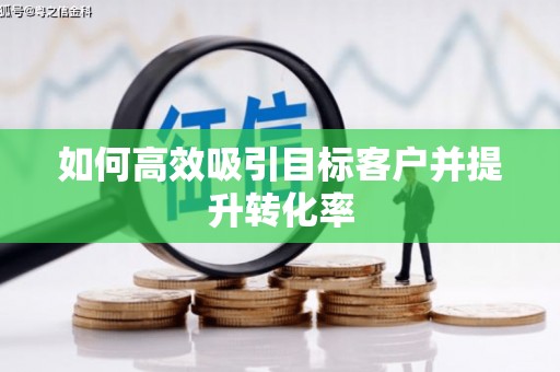 南投如何高效吸引目标客户并提升转化率