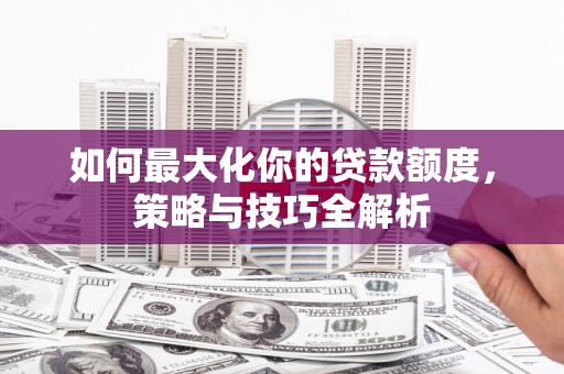 南投如何最大化你的贷款额度，策略与技巧全解析