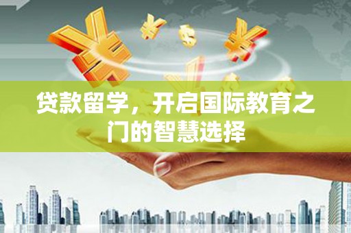 南投贷款留学，开启国际教育之门的智慧选择