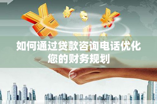 南投如何通过贷款咨询电话优化您的财务规划