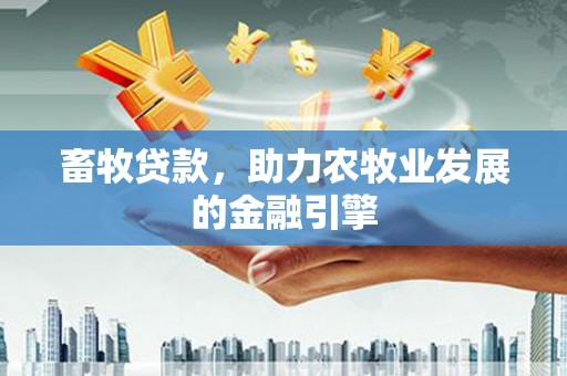 南投畜牧贷款，助力农牧业发展的金融引擎