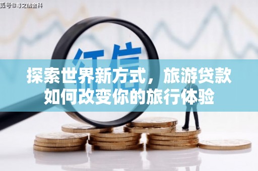 南投探索世界新方式，旅游贷款如何改变你的旅行体验