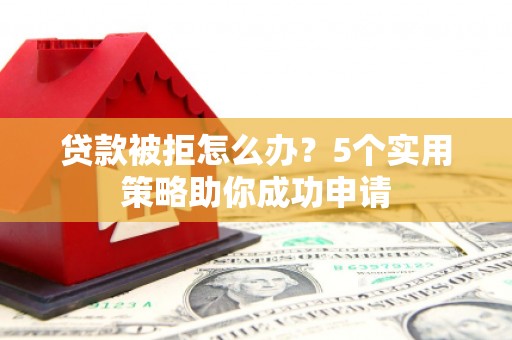 南投贷款被拒怎么办？5个实用策略助你成功申请