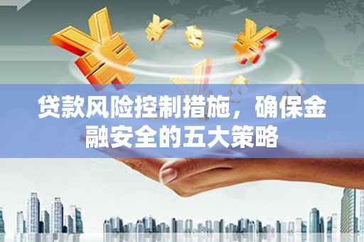 南投贷款风险控制措施，确保金融安全的五大策略