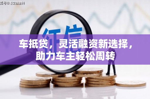 南投车抵贷，灵活融资新选择，助力车主轻松周转