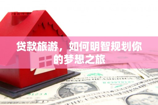 南投贷款旅游，如何明智规划你的梦想之旅