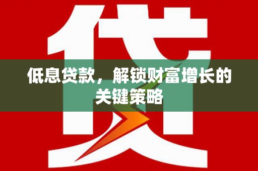 南投低息贷款，解锁财富增长的关键策略
