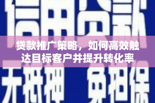 南投贷款推广策略，如何高效触达目标客户并提升转化率