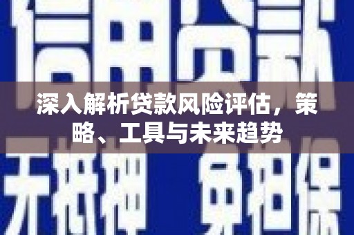 南投深入解析贷款风险评估，策略、工具与未来趋势