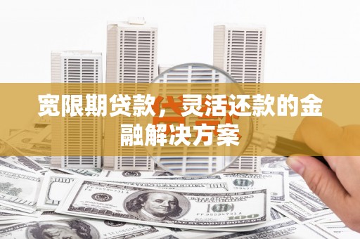 南投宽限期贷款，灵活还款的金融解决方案