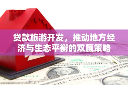 南投贷款旅游开发，推动地方经济与生态平衡的双赢策略