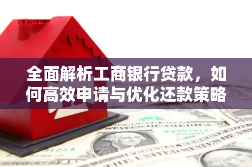 南投全面解析工商银行贷款，如何高效申请与优化还款策略