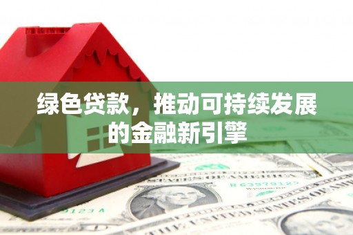 南投绿色贷款，推动可持续发展的金融新引擎