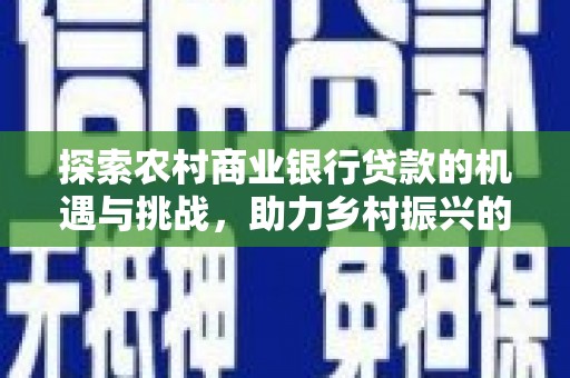 南投探索农村商业银行贷款的机遇与挑战，助力乡村振兴的金融引擎