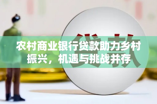 南投农村商业银行贷款助力乡村振兴，机遇与挑战并存