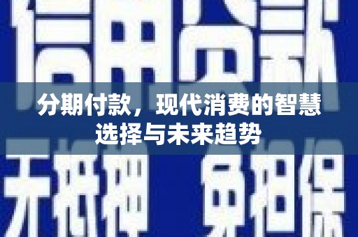 南投分期付款，现代消费的智慧选择与未来趋势