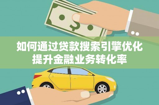 南投如何通过贷款搜索引擎优化提升金融业务转化率