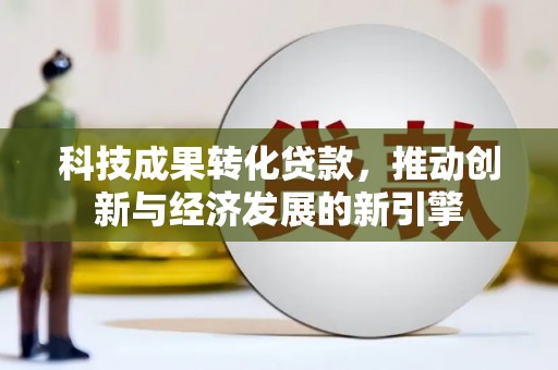南投科技成果转化贷款，推动创新与经济发展的新引擎