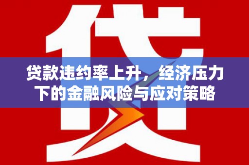 南投贷款违约率上升，经济压力下的金融风险与应对策略