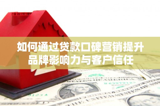 南投如何通过贷款口碑营销提升品牌影响力与客户信任